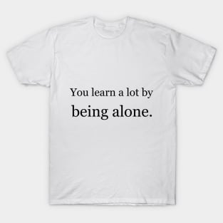 You learn a lot by being alone. T-Shirt